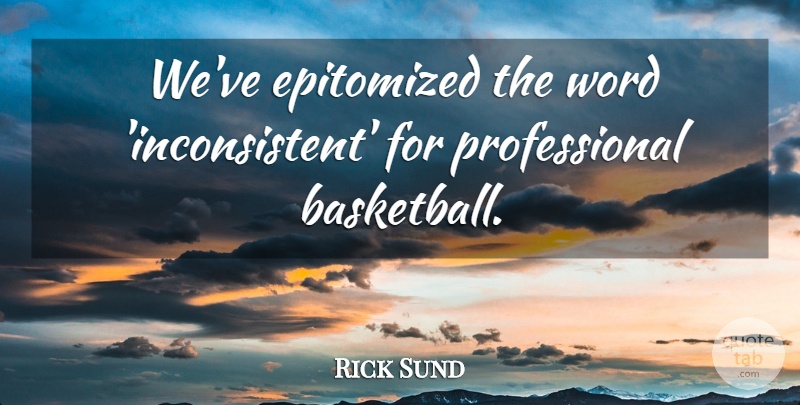 Rick Sund Quote About Basketball, Word: Weve Epitomized The Word Inconsistent...
