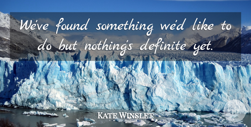 Kate Winslet Quote About Definite, Found: Weve Found Something Wed Like...