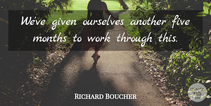 Richard Boucher Quote About Five, Given, Months, Ourselves, Work: Weve Given Ourselves Another Five...