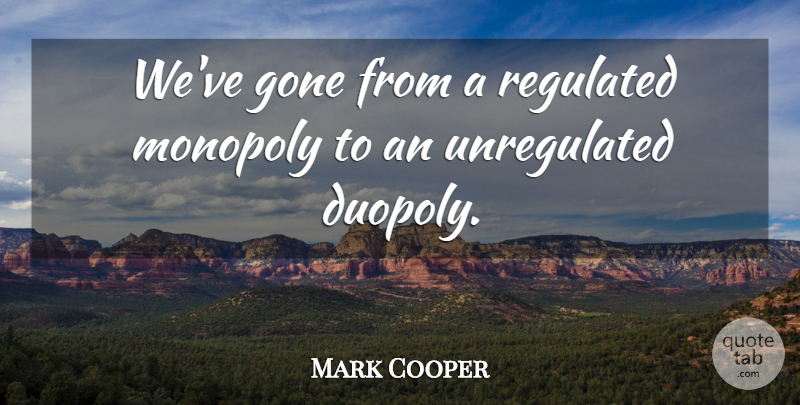 Mark Cooper Quote About Gone, Monopoly: Weve Gone From A Regulated...