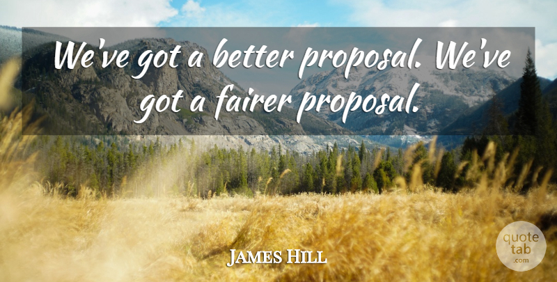 James Hill Quote About Fairer: Weve Got A Better Proposal...