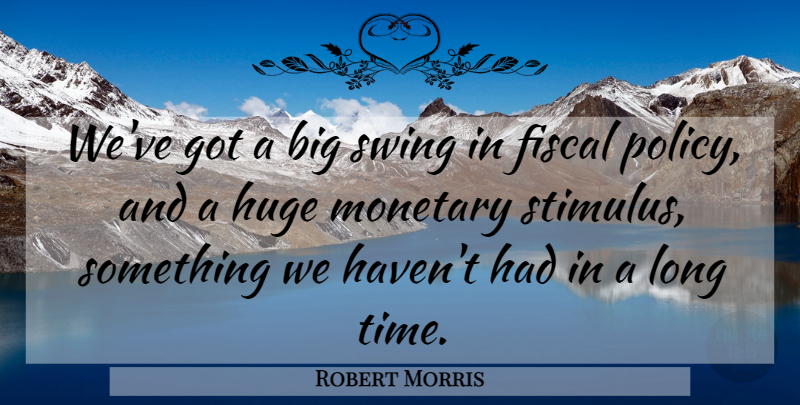 Robert Morris Quote About Fiscal, Huge, Monetary, Swing: Weve Got A Big Swing...
