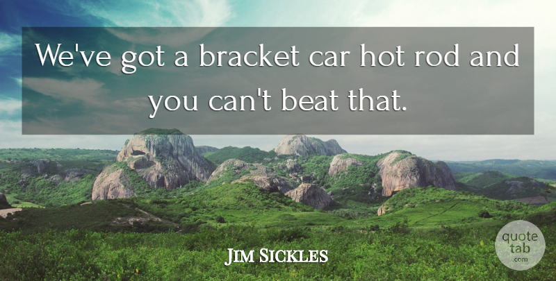 Jim Sickles Quote About Beat, Bracket, Car, Hot, Rod: Weve Got A Bracket Car...