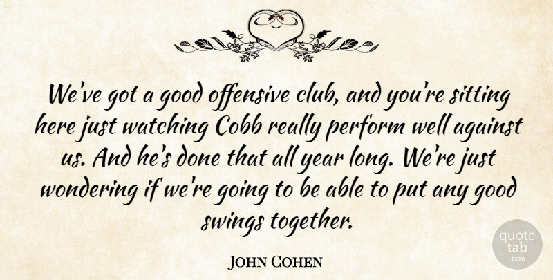 John Cohen Quote About Against, Good, Offensive, Perform, Sitting: Weve Got A Good Offensive...