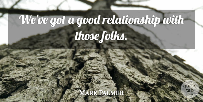 Mark Palmer Quote About Good, Relationship: Weve Got A Good Relationship...