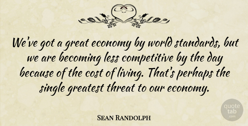 Sean Randolph Quote About Becoming, Cost, Economy, Great, Greatest: Weve Got A Great Economy...