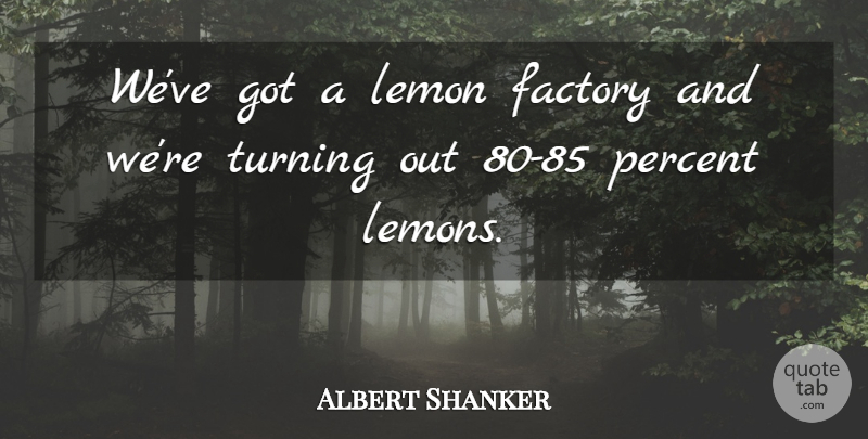 Albert Shanker Quote About Factory, Lemon, Percent, Turning: Weve Got A Lemon Factory...
