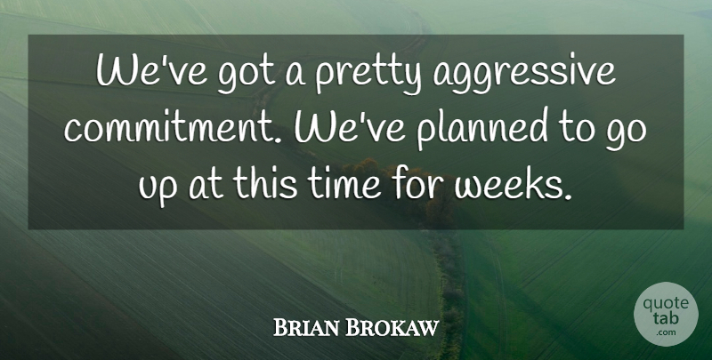 Brian Brokaw Quote About Aggressive, Commitment, Planned, Time: Weve Got A Pretty Aggressive...