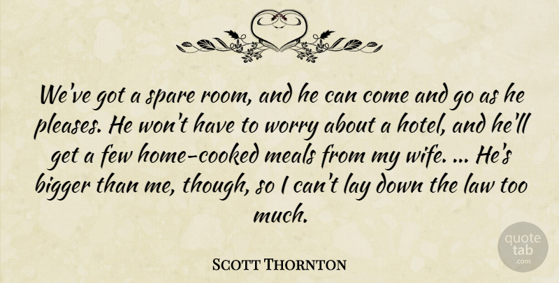 Scott Thornton Quote About Bigger, Few, Law, Lay, Meals: Weve Got A Spare Room...