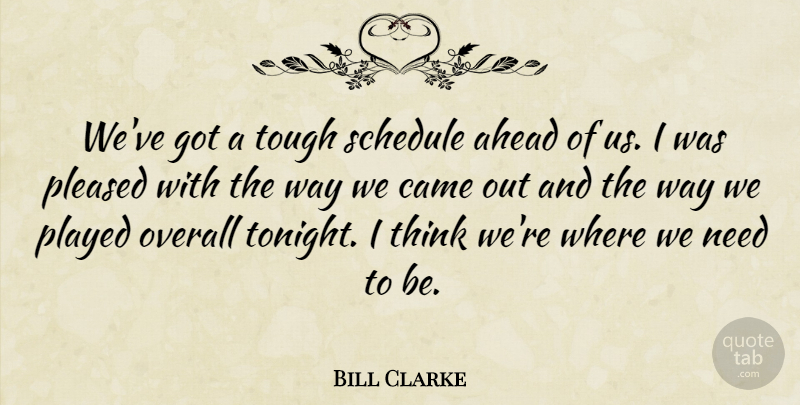 Bill Clarke Quote About Ahead, Came, Overall, Played, Pleased: Weve Got A Tough Schedule...