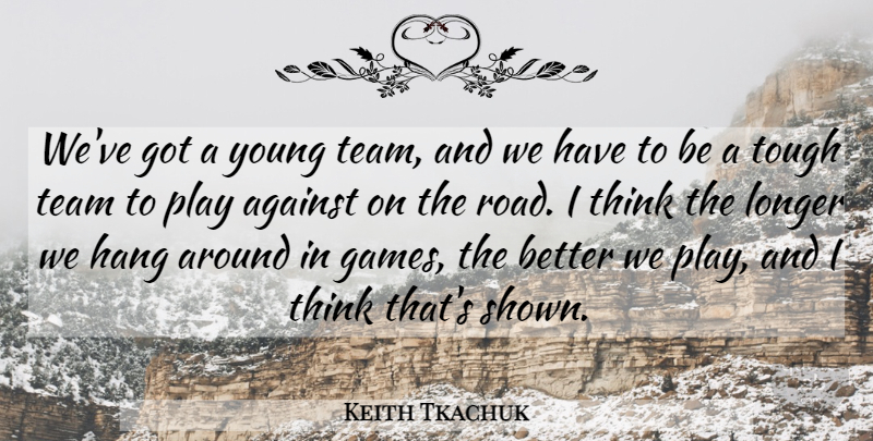 Keith Tkachuk Quote About Against, Hang, Longer, Team, Tough: Weve Got A Young Team...