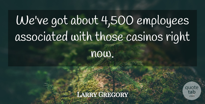 Larry Gregory Quote About Associated, Casinos, Employees: Weve Got About 4 500...