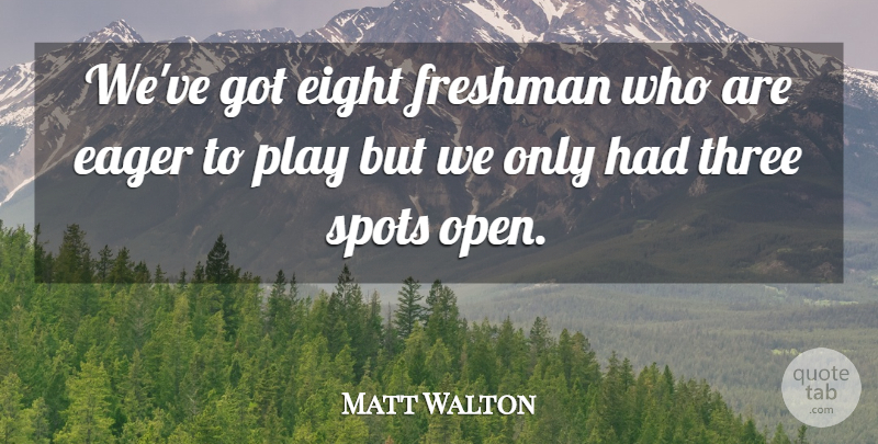 Matt Walton Quote About Eager, Eight, Freshman, Spots, Three: Weve Got Eight Freshman Who...