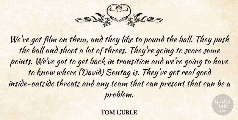 Tom Curle Quote About Ball, Good, Pound, Present, Push: Weve Got Film On Them...