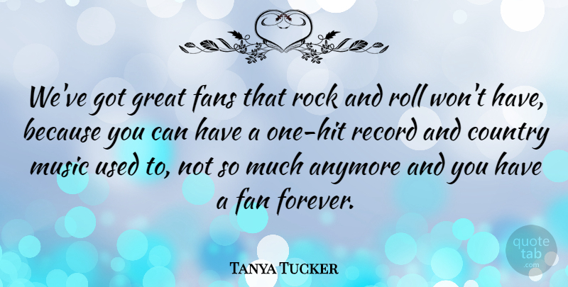 Tanya Tucker Quote About Country, Rocks, Rock And Roll: Weve Got Great Fans That...