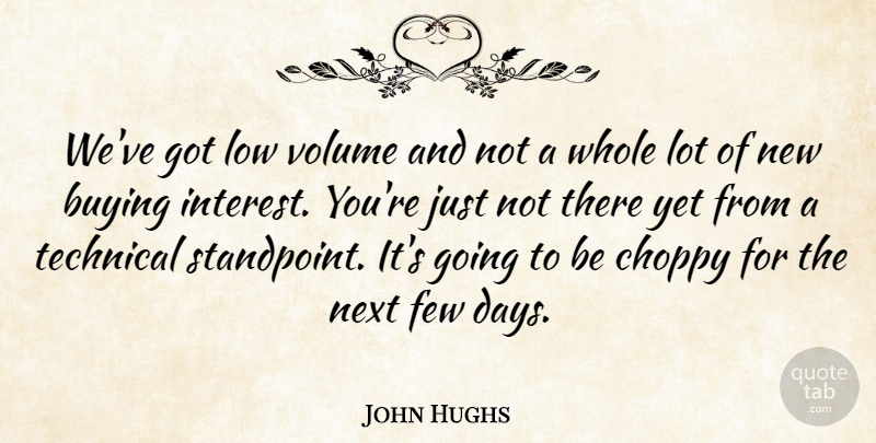 John Hughs Quote About Buying, Few, Low, Next, Technical: Weve Got Low Volume And...