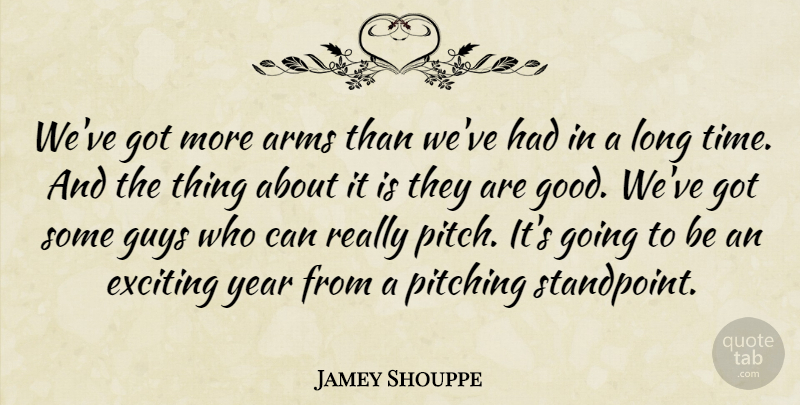 Jamey Shouppe Quote About Arms, Exciting, Guys, Pitching, Year: Weve Got More Arms Than...