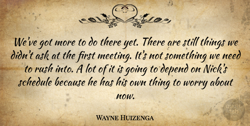 Wayne Huizenga Quote About Ask, Depend, Rush, Schedule, Worry: Weve Got More To Do...