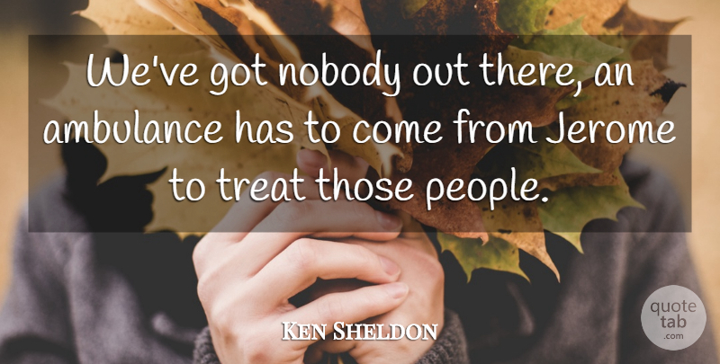 Ken Sheldon Quote About Nobody, Treat: Weve Got Nobody Out There...