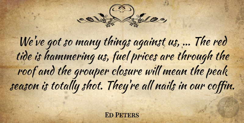 Ed Peters Quote About Against, Closure, Fuel, Mean, Nails: Weve Got So Many Things...