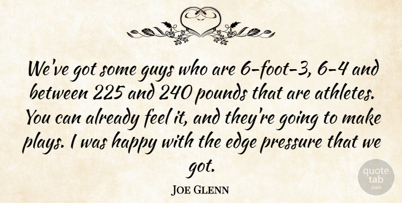Joe Glenn Quote About Edge, Guys, Happy, Pounds, Pressure: Weve Got Some Guys Who...
