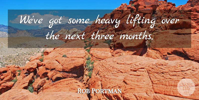 Rob Portman Quote About Heavy, Lifting, Next, Three: Weve Got Some Heavy Lifting...