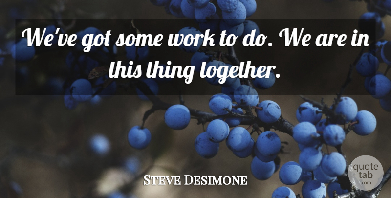 Steve Desimone Quote About Work: Weve Got Some Work To...