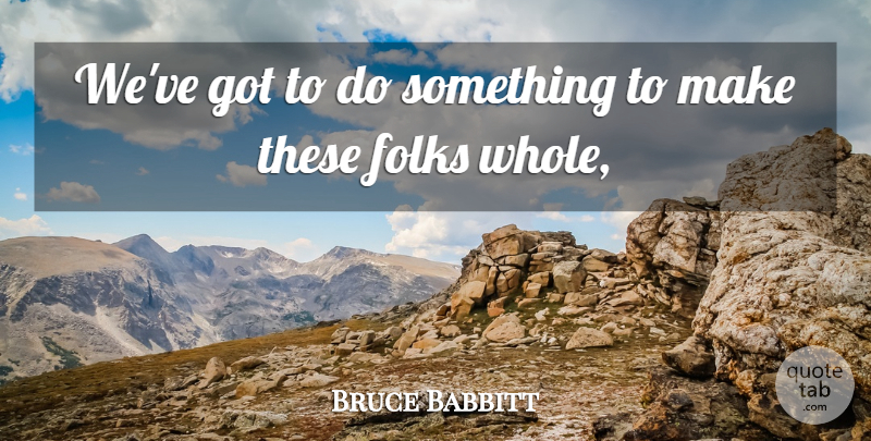 Bruce Babbitt Quote About Folks: Weve Got To Do Something...