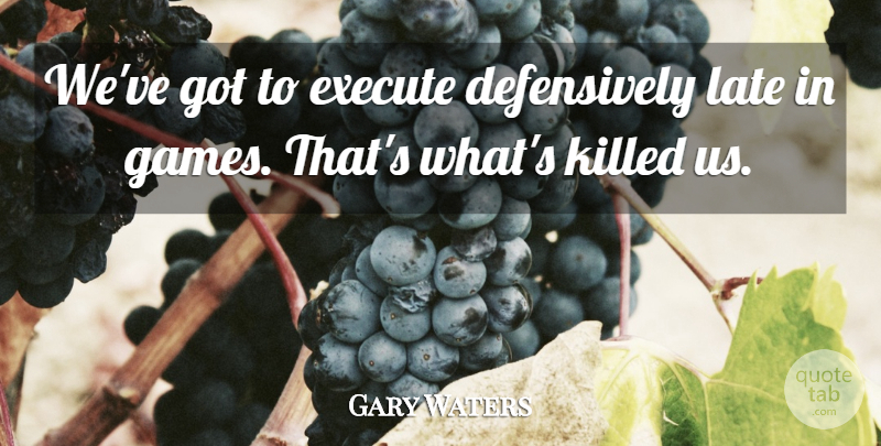 Gary Waters Quote About Execute, Late: Weve Got To Execute Defensively...