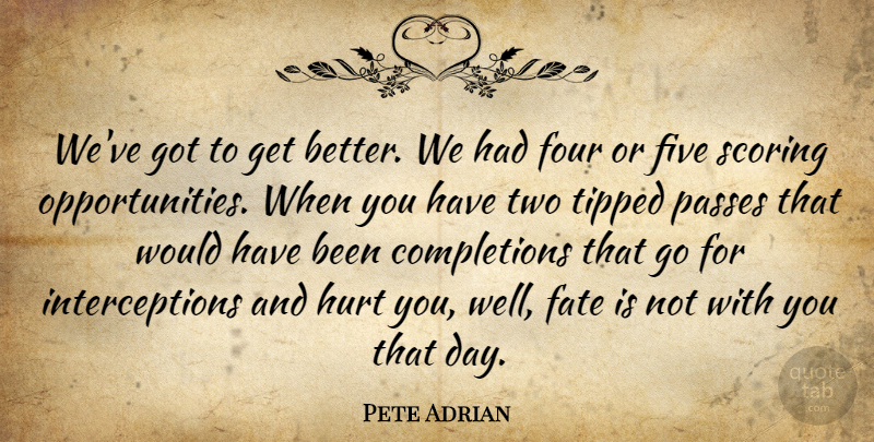 Pete Adrian Quote About Fate, Five, Four, Hurt, Passes: Weve Got To Get Better...