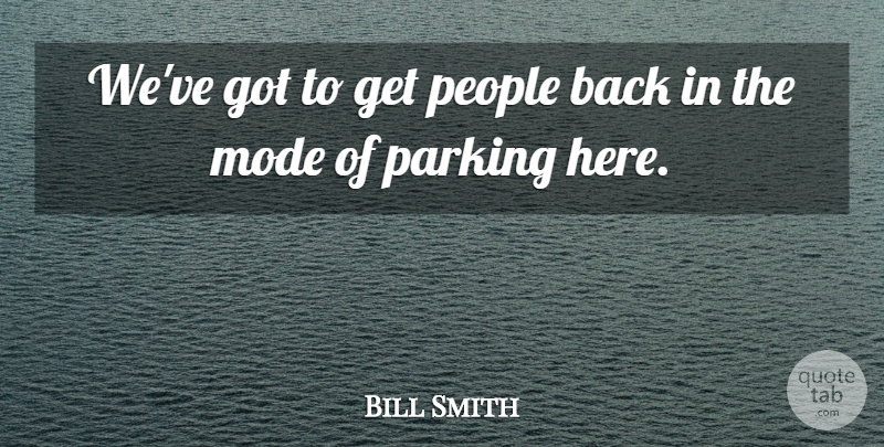 Bill Smith Quote About Mode, Parking, People: Weve Got To Get People...