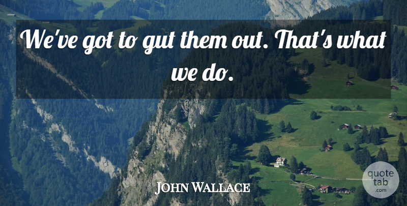 John Wallace Quote About Gut: Weve Got To Gut Them...