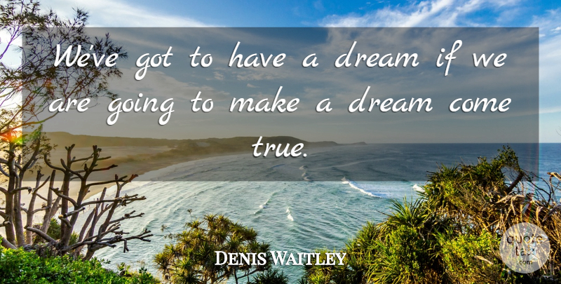 Denis Waitley Quote About Dream, Ifs, Dreams Come True: Weve Got To Have A...