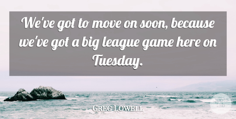 Greg Lowell Quote About Game, League, Move: Weve Got To Move On...