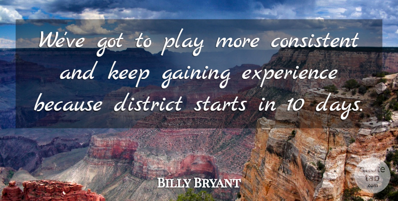 Billy Bryant Quote About Consistent, District, Experience, Gaining, Starts: Weve Got To Play More...
