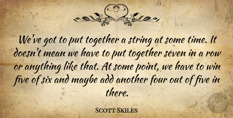 Scott Skiles Quote About Add, Five, Four, Maybe, Mean: Weve Got To Put Together...