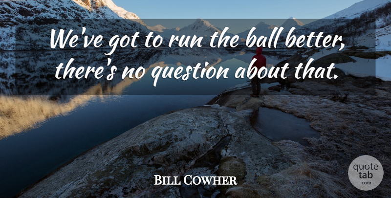 Bill Cowher Quote About Ball, Question, Run: Weve Got To Run The...
