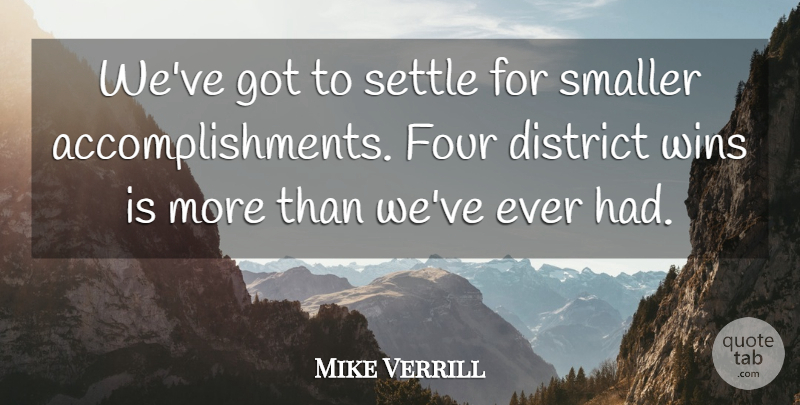 Mike Verrill Quote About District, Four, Settle, Smaller, Wins: Weve Got To Settle For...
