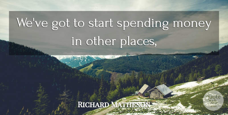 Richard Matheson Quote About Money, Spending, Start: Weve Got To Start Spending...