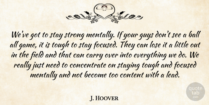 J. Hoover Quote About Ball, Carry, Content, Field, Focused: Weve Got To Stay Strong...