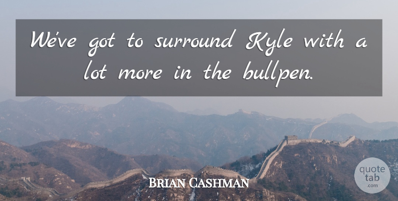 Brian Cashman Quote About Kyle, Surround: Weve Got To Surround Kyle...