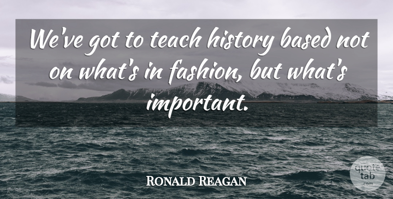 Ronald Reagan Quote About Fashion, Important, Whats Important: Weve Got To Teach History...