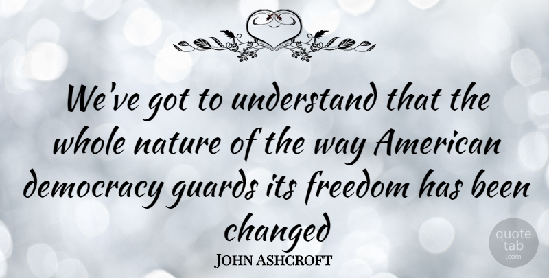 John Ashcroft Quote About Democracy, Way, Changed: Weve Got To Understand That...