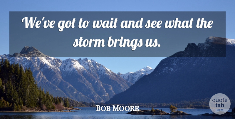 Bob Moore Quote About Brings, Storm, Wait: Weve Got To Wait And...