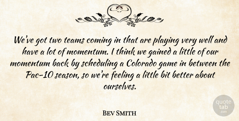 Bev Smith Quote About Bit, Colorado, Coming, Feeling, Gained: Weve Got Two Teams Coming...