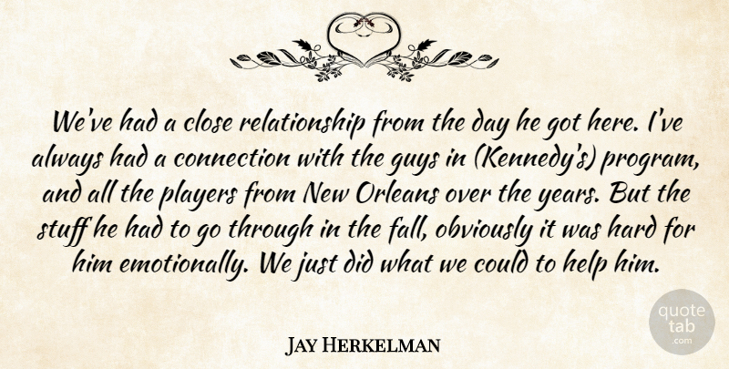 Jay Herkelman Quote About Close, Connection, Guys, Hard, Help: Weve Had A Close Relationship...