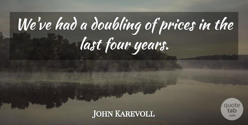 John Karevoll Quote About Doubling, Four, Last, Prices: Weve Had A Doubling Of...