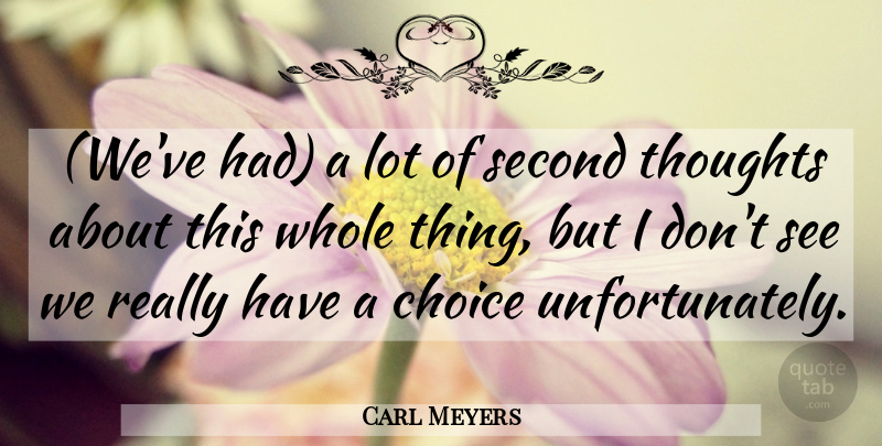 Carl Meyers Quote About Choice, Second, Thoughts: Weve Had A Lot Of...