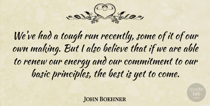 John Boehner Quote About Basic, Believe, Best, Commitment, Energy: Weve Had A Tough Run...