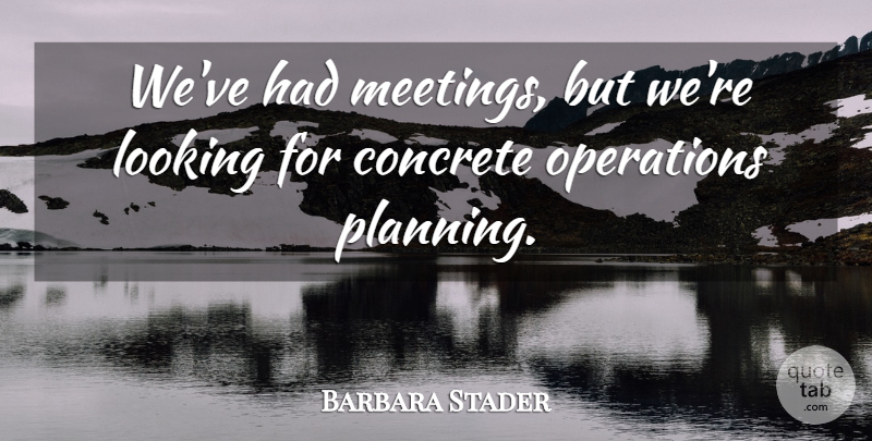 Barbara Stader Quote About Concrete, Looking, Operations: Weve Had Meetings But Were...